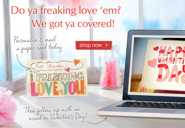 Do ya freaking love 'em? We got ya covered! Personalize & mail a paper card today. Then follow up with an ecard on Valentine's Day! Shop now