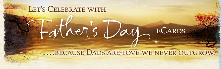 Let's Celebrate Father's Day (eCards) ... because Dads are love we never outgrow.