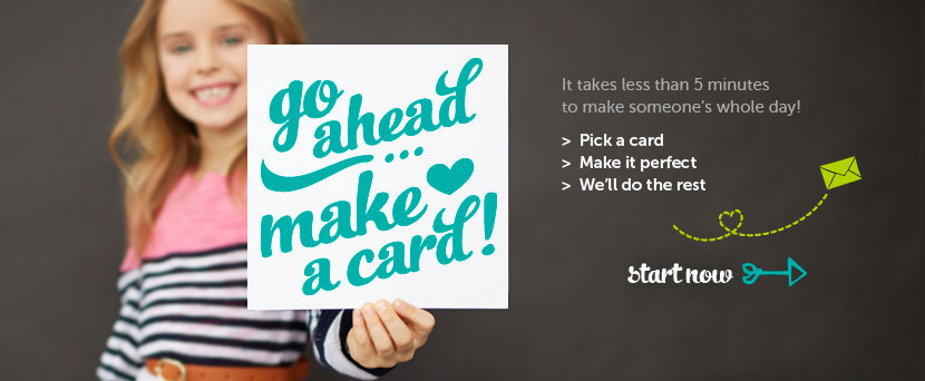 Go ahead&hellip; Make a card.  It take less than 5 minutes to make someone's whole day!  >Pick a card  >Make it perfect  >We'll do the rest.  Start now.