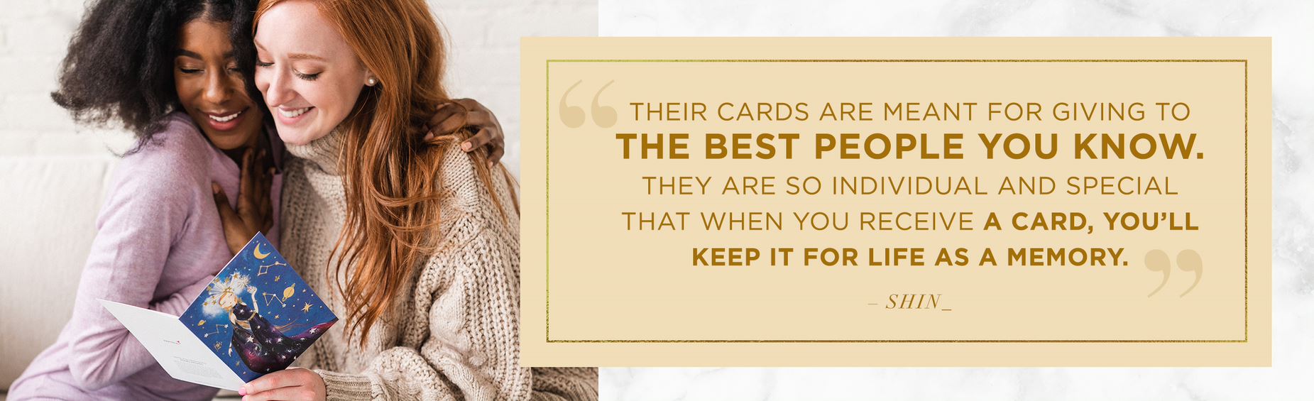 Their cards are meant for giving to the best people you know. They are so individual and special that when you receive a card, you will keep it for life as a memory