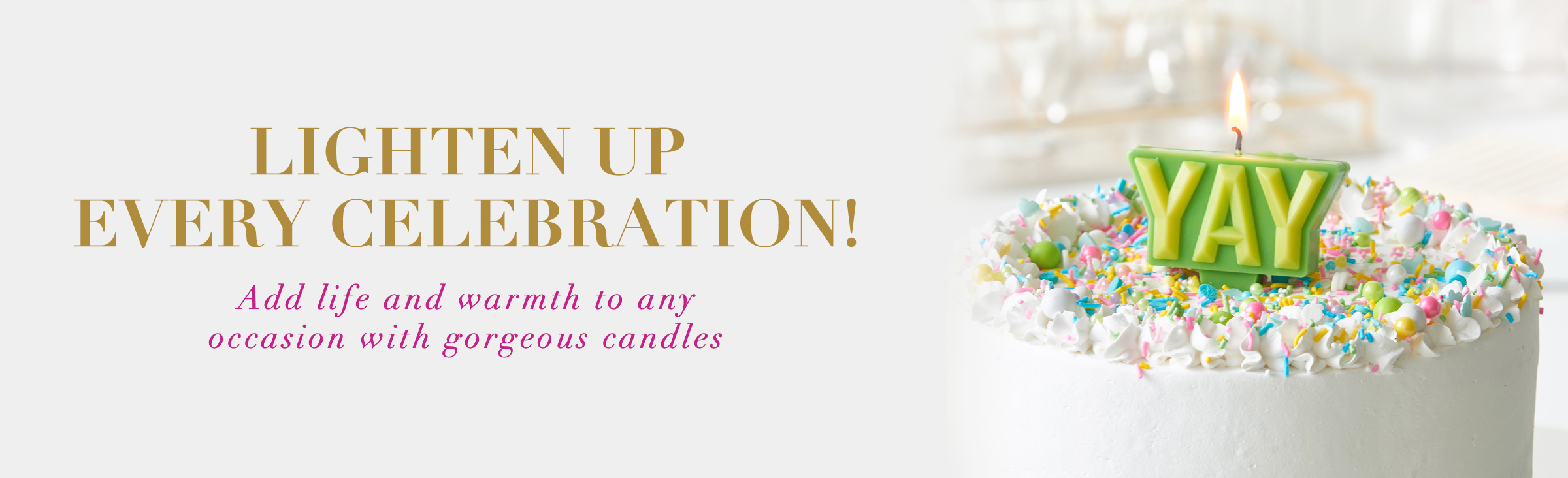 Lighten up every celebration! Add life and warmth to any occasion with gorgeous candles.