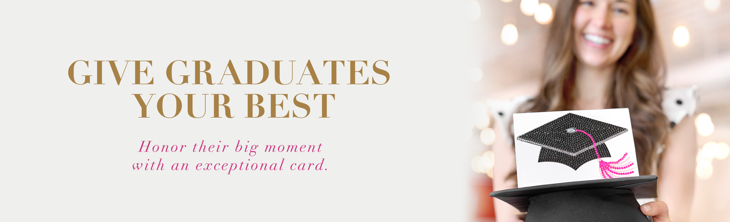 Give Graduates your best Honor their big moment with an exceptional card