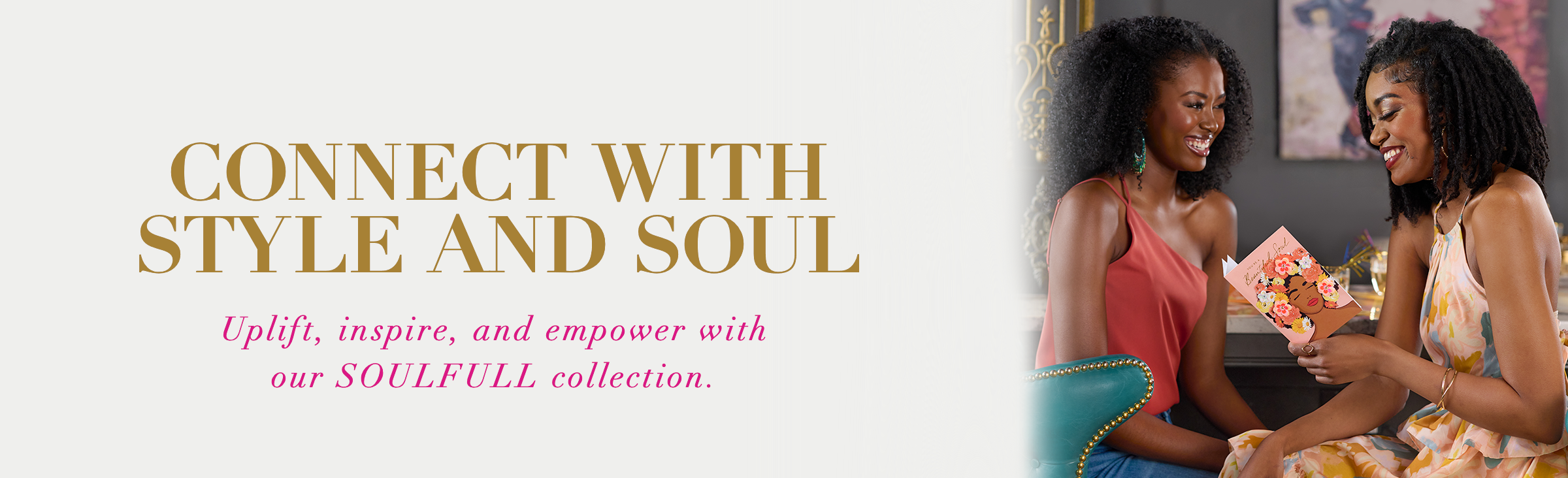 Connect with Style and Soul Uplift, inspire and empower with our SOULFULL collection